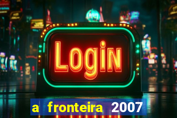 a fronteira 2007 filme completo dublado